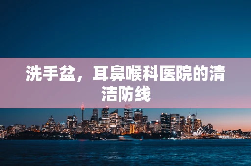 洗手盆，耳鼻喉科医院的清洁防线