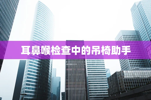 耳鼻喉检查中的吊椅助手