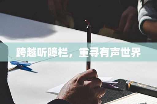 跨越听障栏，重寻有声世界