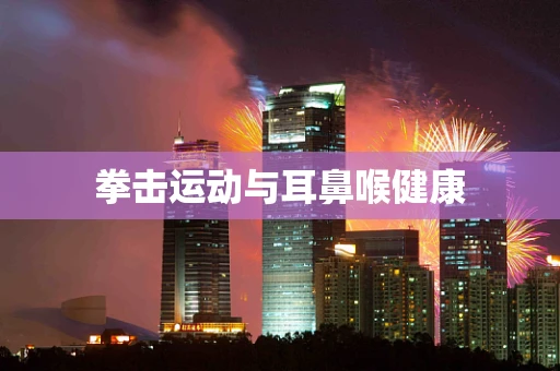 拳击运动与耳鼻喉健康