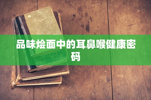 品味烩面中的耳鼻喉健康密码