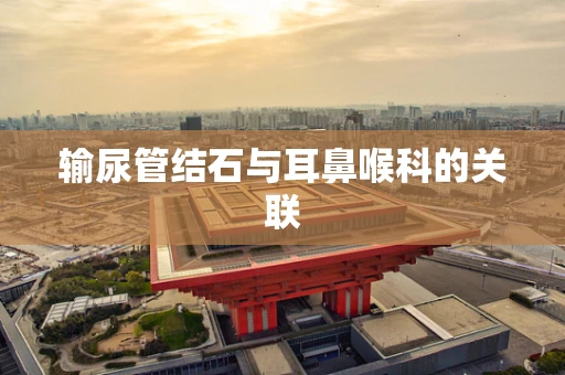 输尿管结石与耳鼻喉科的关联