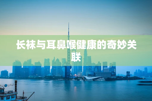 长袜与耳鼻喉健康的奇妙关联