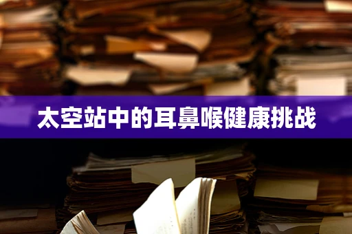 太空站中的耳鼻喉健康挑战
