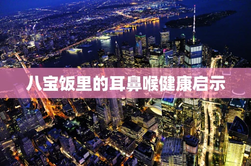 八宝饭里的耳鼻喉健康启示