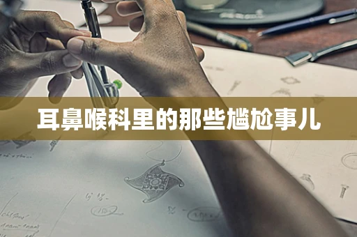 耳鼻喉科里的那些尴尬事儿