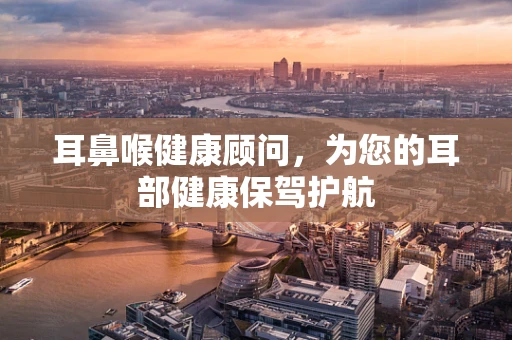 耳鼻喉健康顾问，为您的耳部健康保驾护航