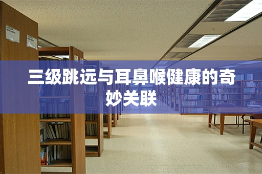 三级跳远与耳鼻喉健康的奇妙关联