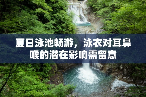 夏日泳池畅游，泳衣对耳鼻喉的潜在影响需留意