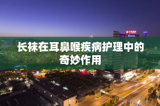 长袜在耳鼻喉疾病护理中的奇妙作用