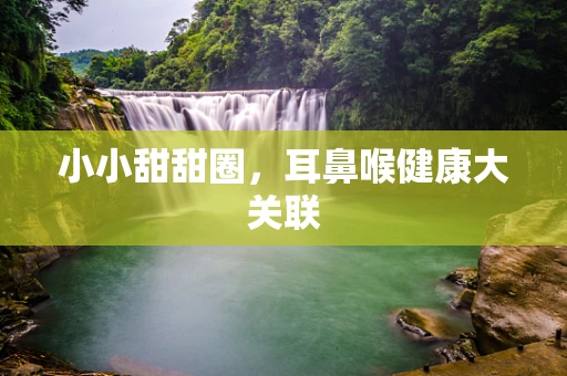 小小甜甜圈，耳鼻喉健康大关联