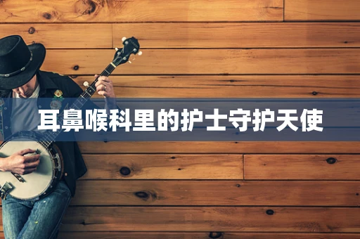 耳鼻喉科里的护士守护天使