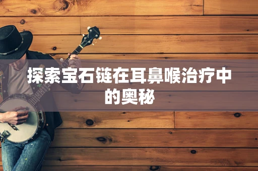 探索宝石链在耳鼻喉治疗中的奥秘