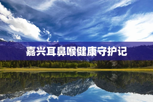 嘉兴耳鼻喉健康守护记