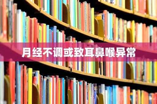 月经不调或致耳鼻喉异常