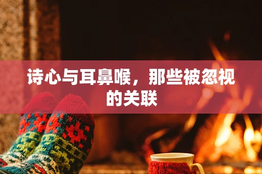 诗心与耳鼻喉，那些被忽视的关联