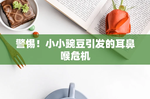 警惕！小小豌豆引发的耳鼻喉危机