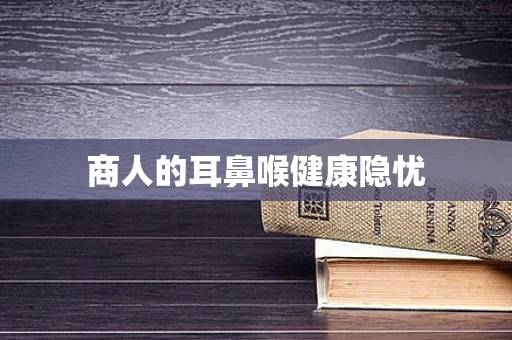 商人的耳鼻喉健康隐忧