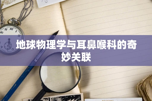 地球物理学与耳鼻喉科的奇妙关联