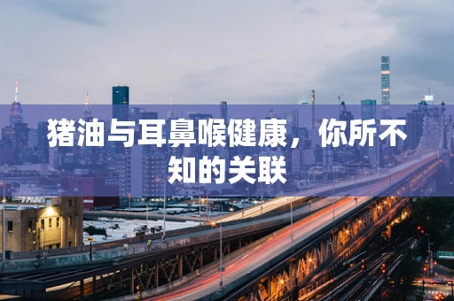 猪油与耳鼻喉健康，你所不知的关联