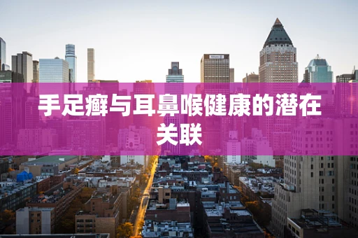 手足癣与耳鼻喉健康的潜在关联
