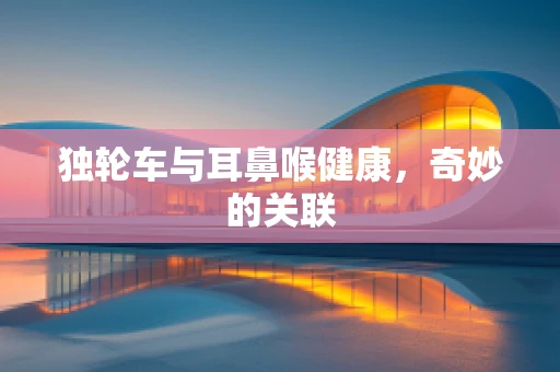 独轮车与耳鼻喉健康，奇妙的关联