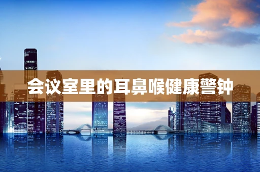 会议室里的耳鼻喉健康警钟
