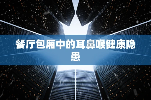 餐厅包厢中的耳鼻喉健康隐患