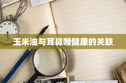 玉米油与耳鼻喉健康的关联