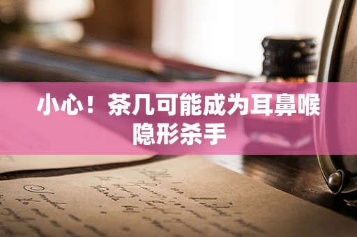 小心！茶几可能成为耳鼻喉隐形杀手