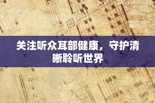 关注听众耳部健康，守护清晰聆听世界