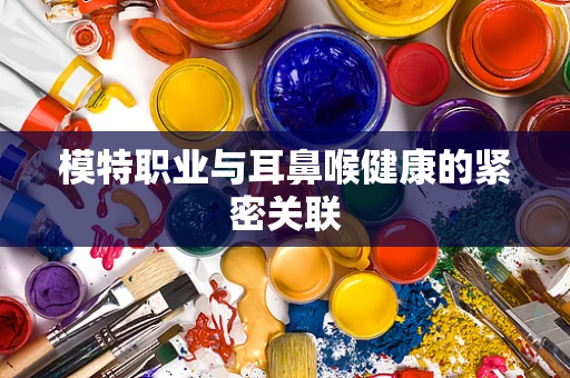模特职业与耳鼻喉健康的紧密关联