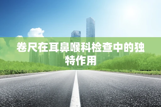 卷尺在耳鼻喉科检查中的独特作用