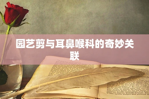 园艺剪与耳鼻喉科的奇妙关联