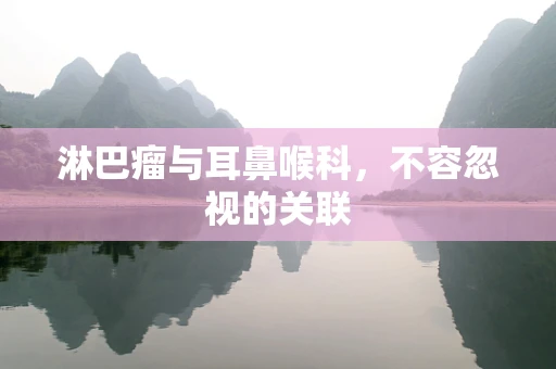 淋巴瘤与耳鼻喉科，不容忽视的关联