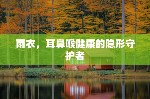 雨衣，耳鼻喉健康的隐形守护者