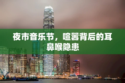 夜市音乐节，喧嚣背后的耳鼻喉隐患