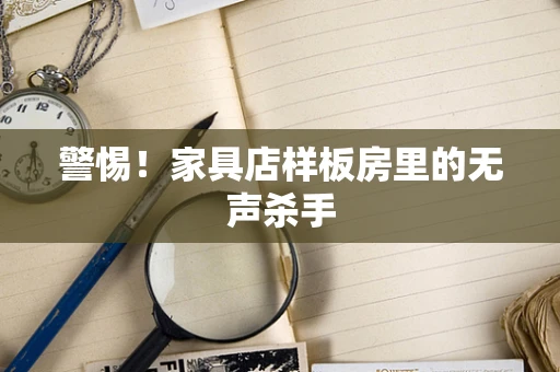 警惕！家具店样板房里的无声杀手