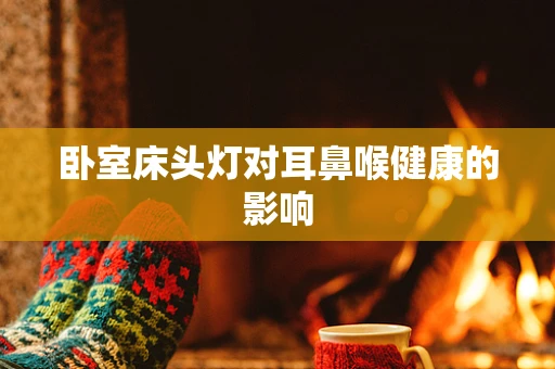 卧室床头灯对耳鼻喉健康的影响