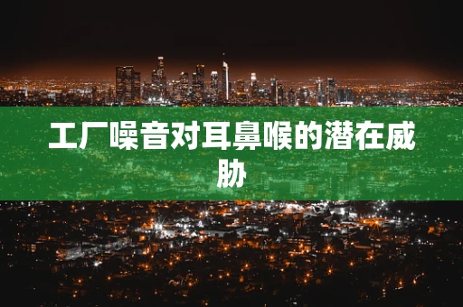 工厂噪音对耳鼻喉的潜在威胁