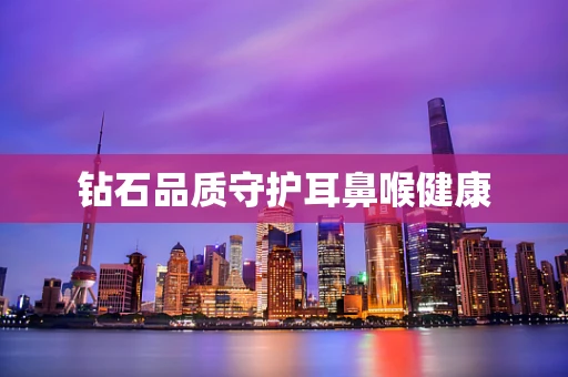 钻石品质守护耳鼻喉健康