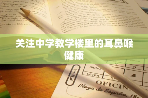 关注中学教学楼里的耳鼻喉健康