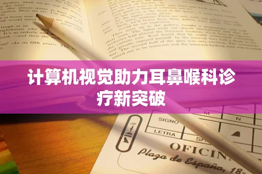 计算机视觉助力耳鼻喉科诊疗新突破