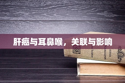 肝癌与耳鼻喉，关联与影响