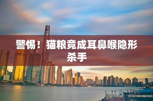 警惕！猫粮竟成耳鼻喉隐形杀手