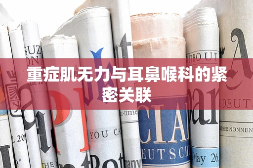 重症肌无力与耳鼻喉科的紧密关联