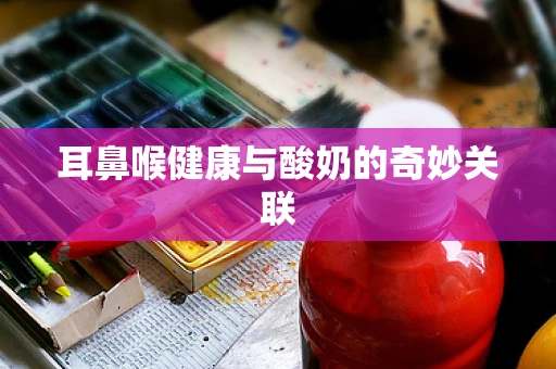 耳鼻喉健康与酸奶的奇妙关联