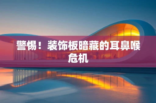 警惕！装饰板暗藏的耳鼻喉危机