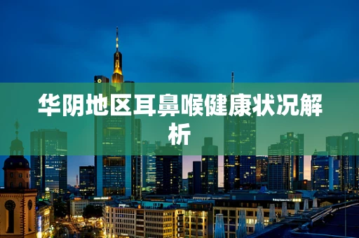 华阴地区耳鼻喉健康状况解析