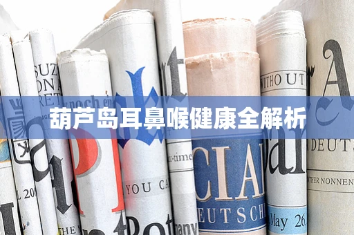 葫芦岛耳鼻喉健康全解析